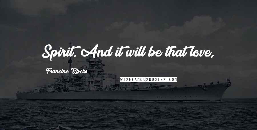 Francine Rivers Quotes: Spirit. And it will be that love,