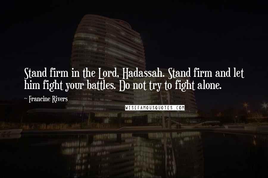 Francine Rivers Quotes: Stand firm in the Lord, Hadassah. Stand firm and let him fight your battles. Do not try to fight alone.