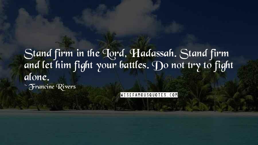 Francine Rivers Quotes: Stand firm in the Lord, Hadassah. Stand firm and let him fight your battles. Do not try to fight alone.