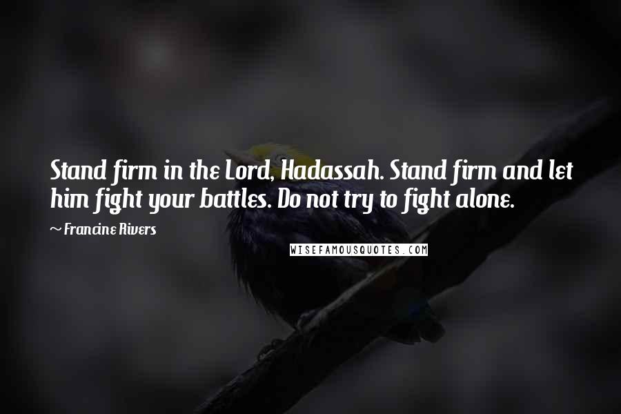 Francine Rivers Quotes: Stand firm in the Lord, Hadassah. Stand firm and let him fight your battles. Do not try to fight alone.