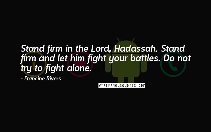 Francine Rivers Quotes: Stand firm in the Lord, Hadassah. Stand firm and let him fight your battles. Do not try to fight alone.