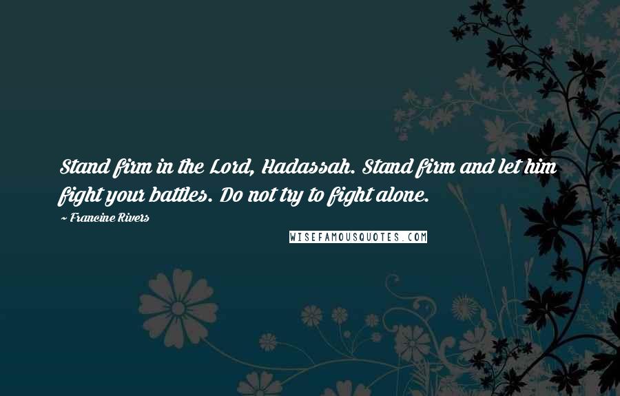 Francine Rivers Quotes: Stand firm in the Lord, Hadassah. Stand firm and let him fight your battles. Do not try to fight alone.