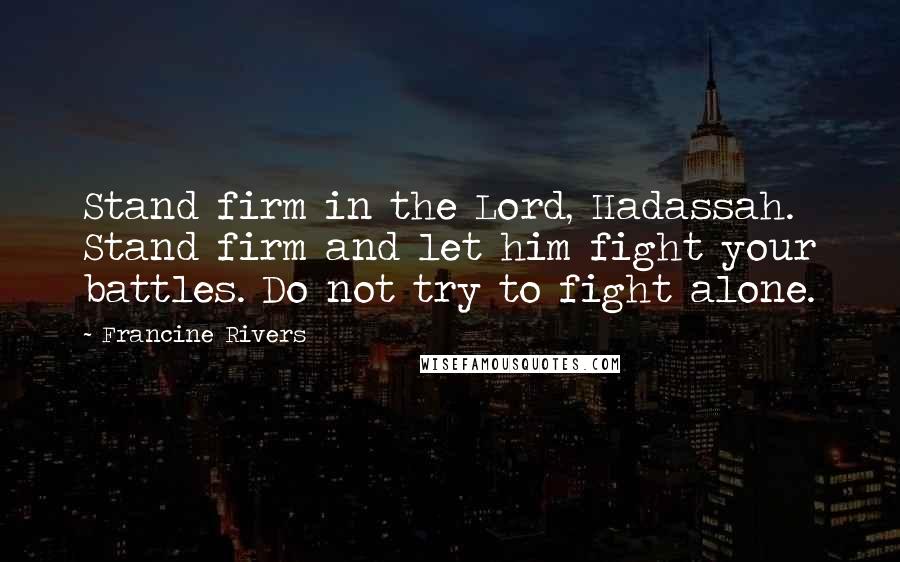 Francine Rivers Quotes: Stand firm in the Lord, Hadassah. Stand firm and let him fight your battles. Do not try to fight alone.