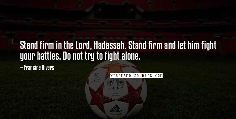 Francine Rivers Quotes: Stand firm in the Lord, Hadassah. Stand firm and let him fight your battles. Do not try to fight alone.