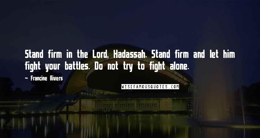 Francine Rivers Quotes: Stand firm in the Lord, Hadassah. Stand firm and let him fight your battles. Do not try to fight alone.