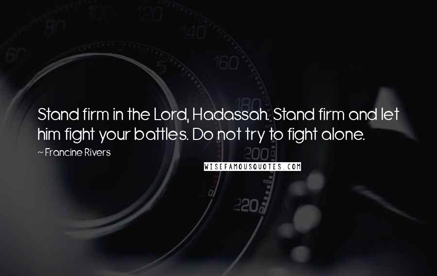 Francine Rivers Quotes: Stand firm in the Lord, Hadassah. Stand firm and let him fight your battles. Do not try to fight alone.