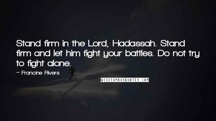 Francine Rivers Quotes: Stand firm in the Lord, Hadassah. Stand firm and let him fight your battles. Do not try to fight alone.