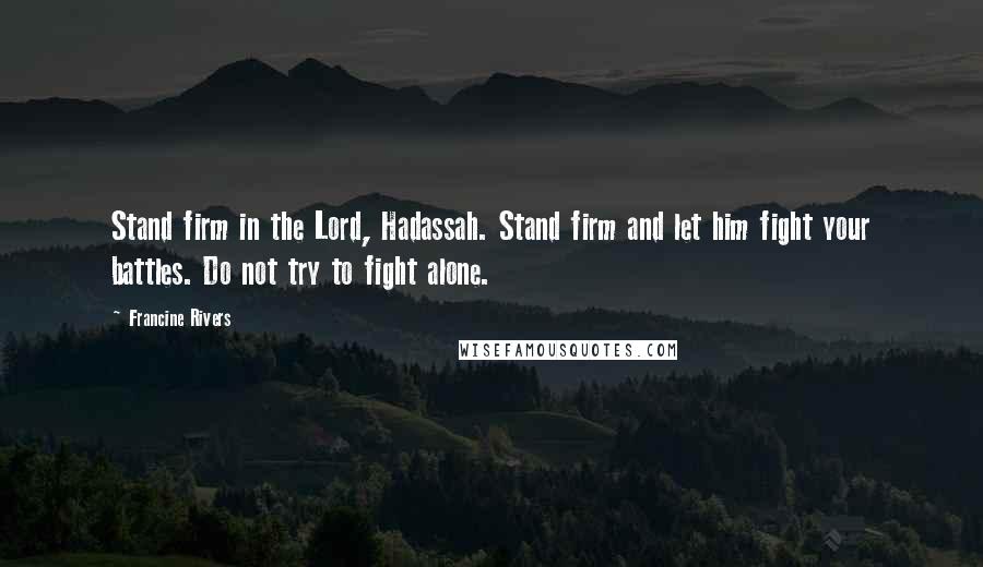 Francine Rivers Quotes: Stand firm in the Lord, Hadassah. Stand firm and let him fight your battles. Do not try to fight alone.
