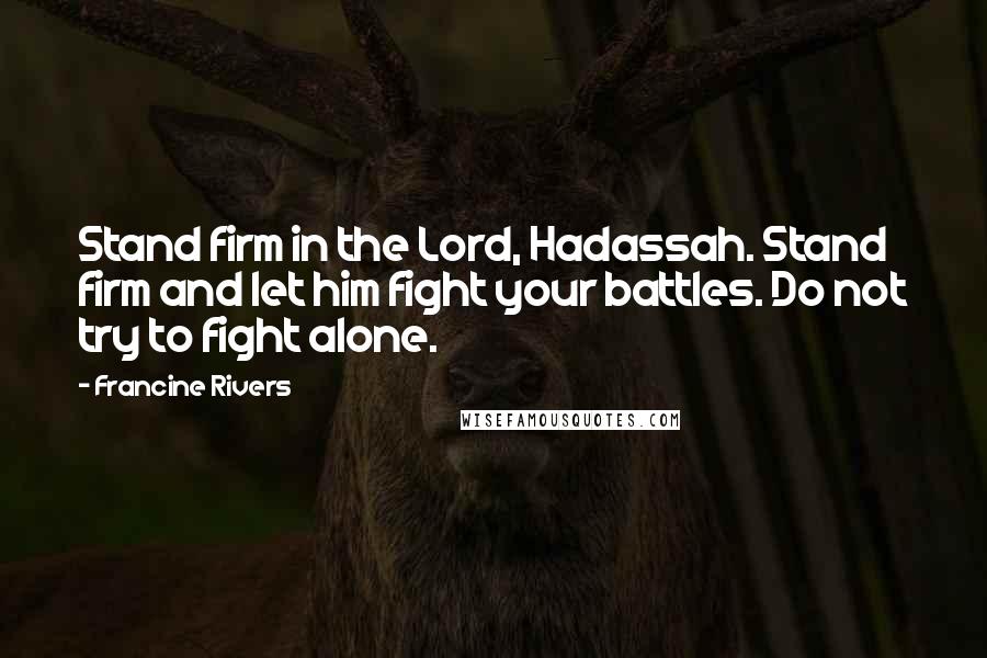 Francine Rivers Quotes: Stand firm in the Lord, Hadassah. Stand firm and let him fight your battles. Do not try to fight alone.