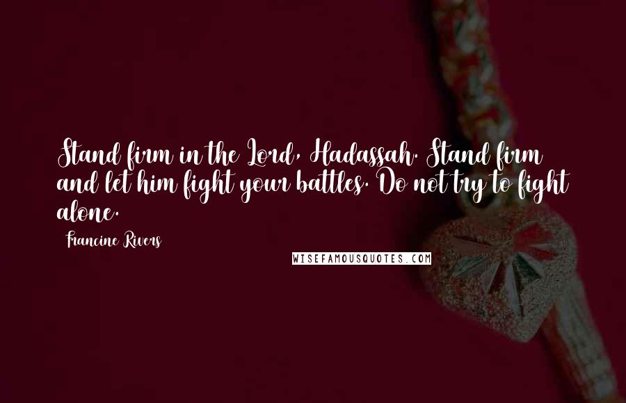 Francine Rivers Quotes: Stand firm in the Lord, Hadassah. Stand firm and let him fight your battles. Do not try to fight alone.