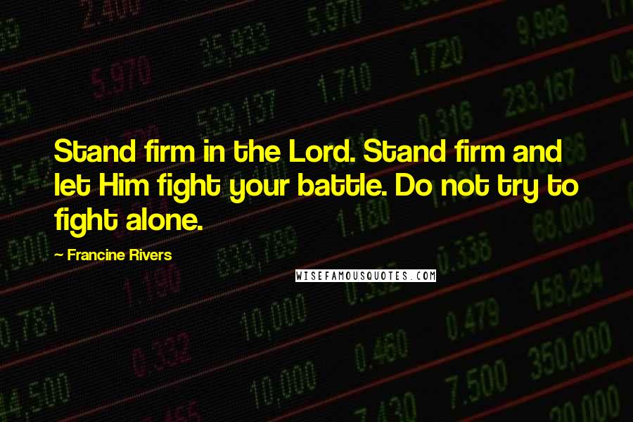 Francine Rivers Quotes: Stand firm in the Lord. Stand firm and let Him fight your battle. Do not try to fight alone.