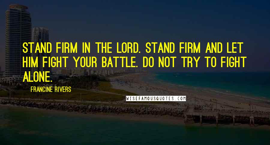 Francine Rivers Quotes: Stand firm in the Lord. Stand firm and let Him fight your battle. Do not try to fight alone.