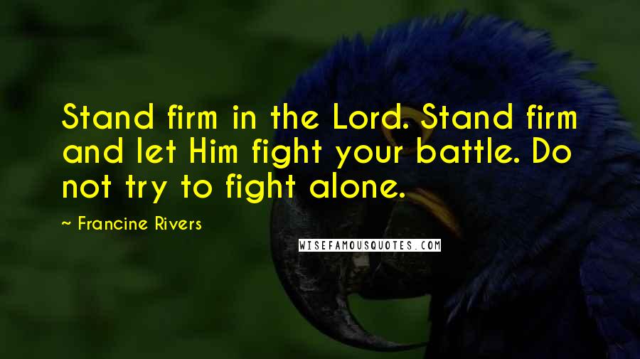 Francine Rivers Quotes: Stand firm in the Lord. Stand firm and let Him fight your battle. Do not try to fight alone.