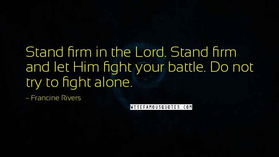 Francine Rivers Quotes: Stand firm in the Lord. Stand firm and let Him fight your battle. Do not try to fight alone.