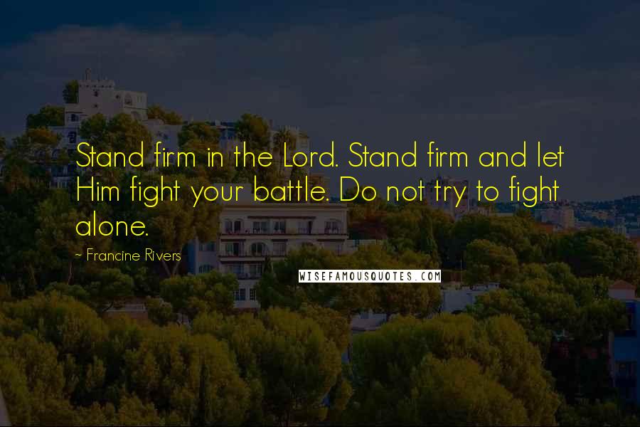 Francine Rivers Quotes: Stand firm in the Lord. Stand firm and let Him fight your battle. Do not try to fight alone.