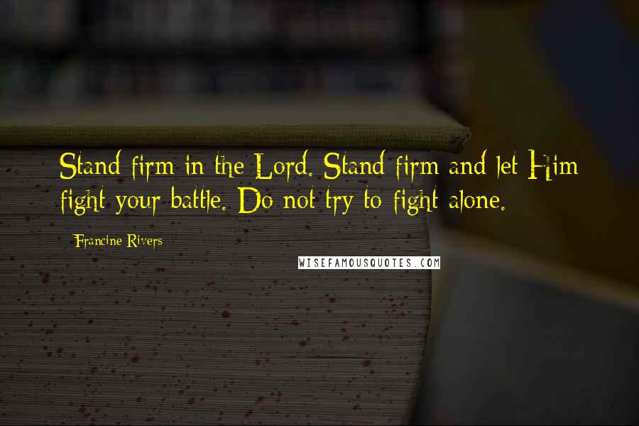 Francine Rivers Quotes: Stand firm in the Lord. Stand firm and let Him fight your battle. Do not try to fight alone.