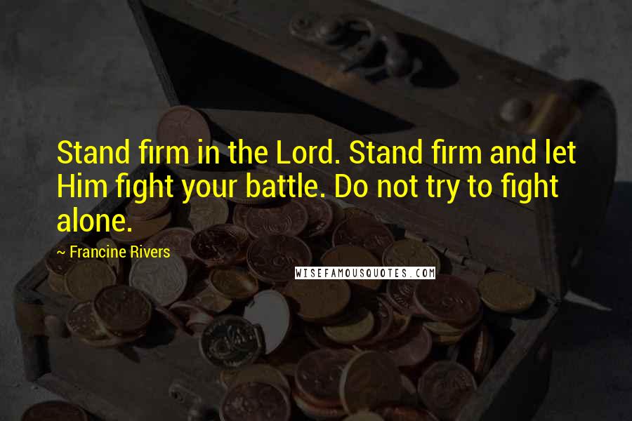 Francine Rivers Quotes: Stand firm in the Lord. Stand firm and let Him fight your battle. Do not try to fight alone.