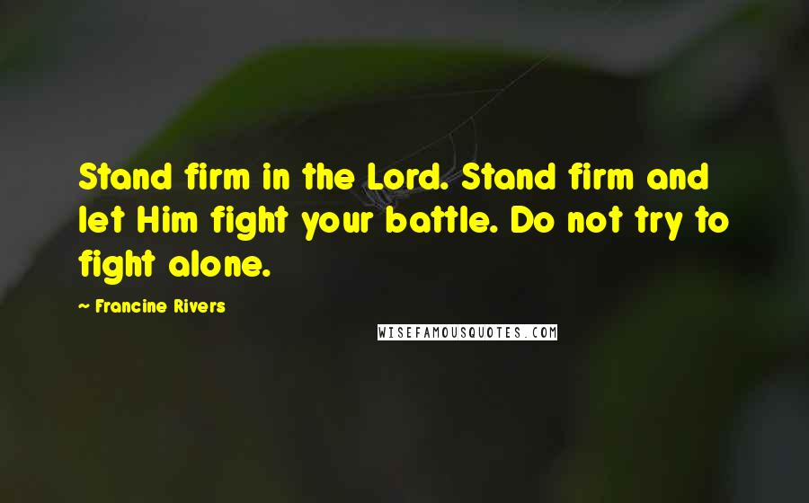 Francine Rivers Quotes: Stand firm in the Lord. Stand firm and let Him fight your battle. Do not try to fight alone.