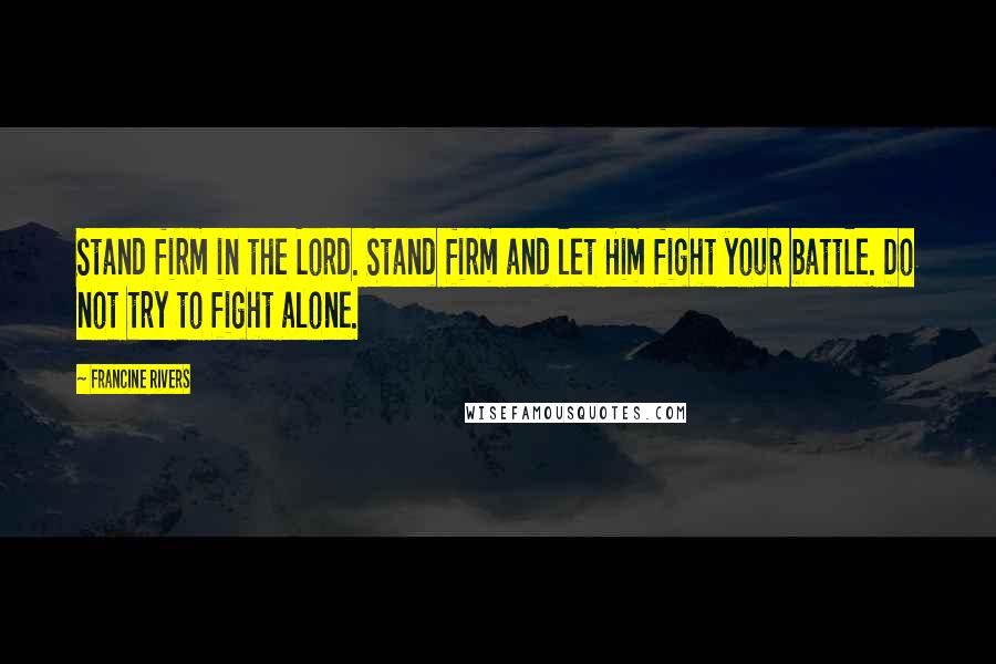 Francine Rivers Quotes: Stand firm in the Lord. Stand firm and let Him fight your battle. Do not try to fight alone.