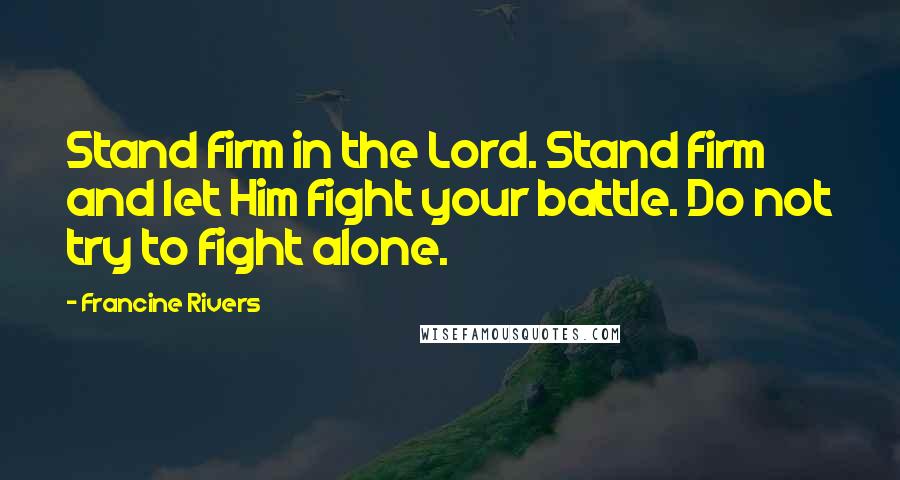 Francine Rivers Quotes: Stand firm in the Lord. Stand firm and let Him fight your battle. Do not try to fight alone.