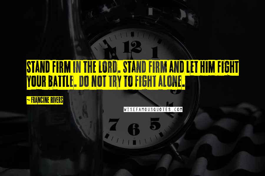 Francine Rivers Quotes: Stand firm in the Lord. Stand firm and let Him fight your battle. Do not try to fight alone.