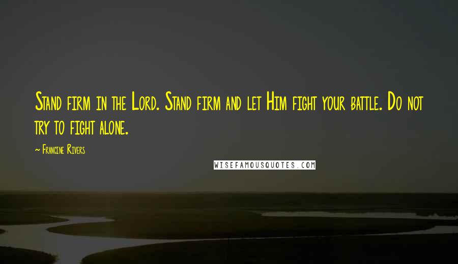 Francine Rivers Quotes: Stand firm in the Lord. Stand firm and let Him fight your battle. Do not try to fight alone.