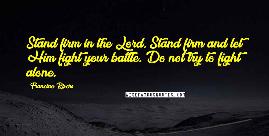 Francine Rivers Quotes: Stand firm in the Lord. Stand firm and let Him fight your battle. Do not try to fight alone.