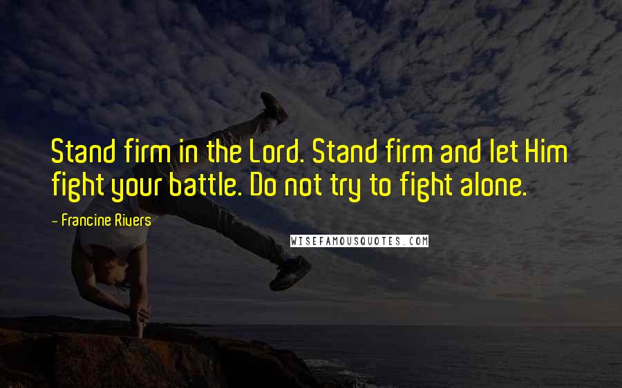 Francine Rivers Quotes: Stand firm in the Lord. Stand firm and let Him fight your battle. Do not try to fight alone.