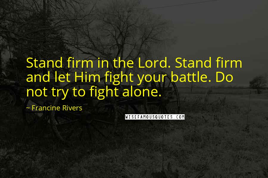 Francine Rivers Quotes: Stand firm in the Lord. Stand firm and let Him fight your battle. Do not try to fight alone.