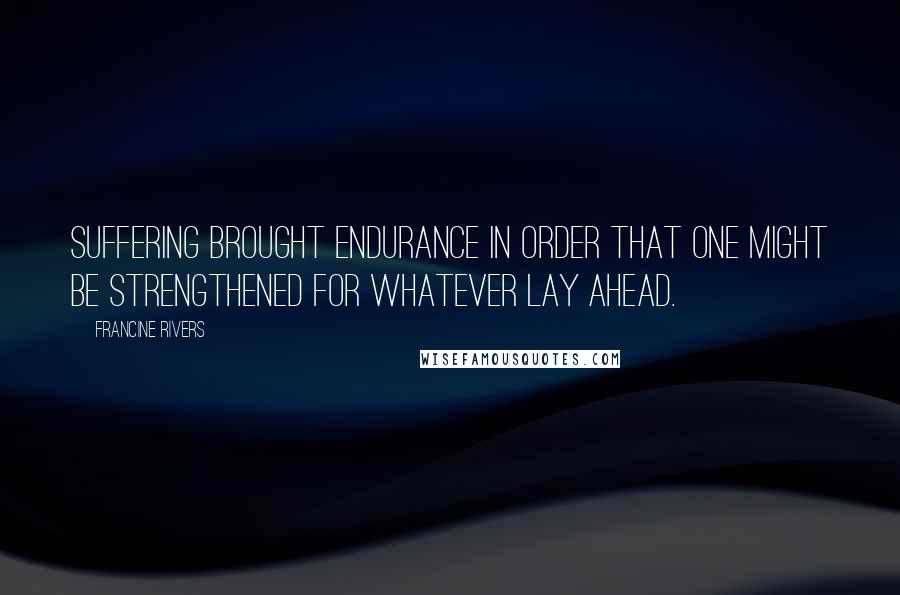 Francine Rivers Quotes: suffering brought endurance in order that one might be strengthened for whatever lay ahead.