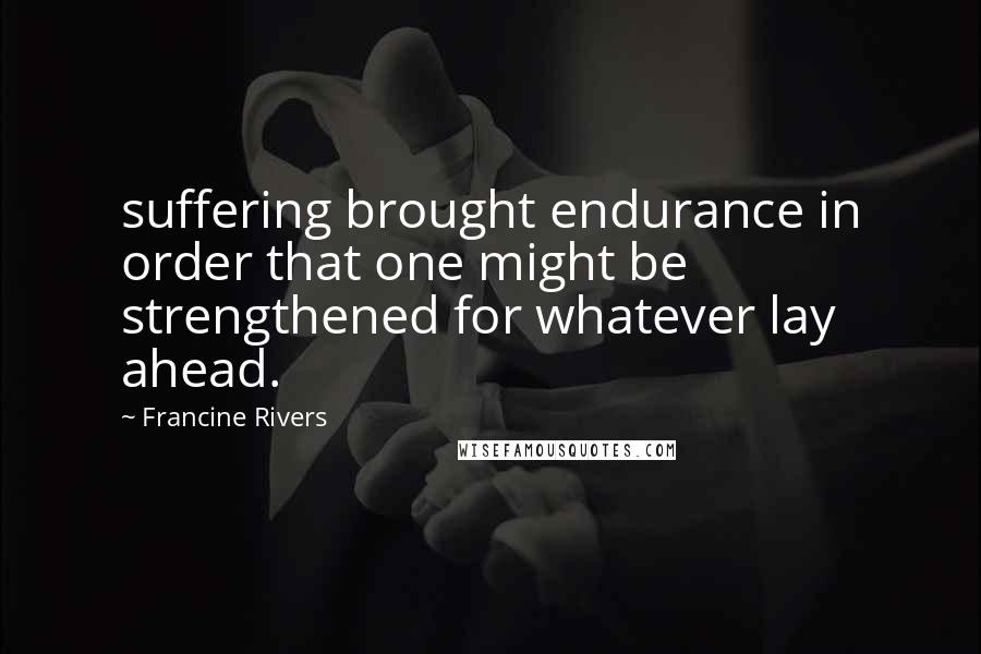 Francine Rivers Quotes: suffering brought endurance in order that one might be strengthened for whatever lay ahead.