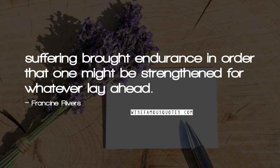 Francine Rivers Quotes: suffering brought endurance in order that one might be strengthened for whatever lay ahead.