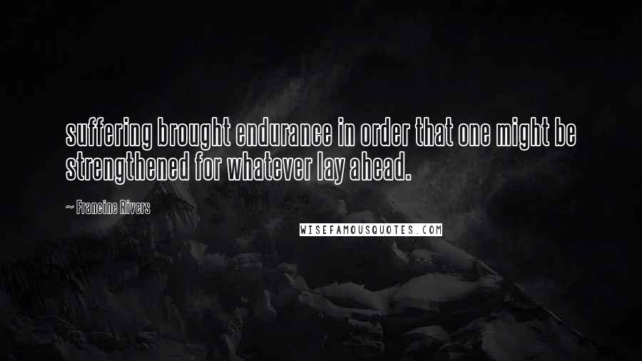 Francine Rivers Quotes: suffering brought endurance in order that one might be strengthened for whatever lay ahead.