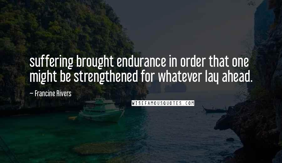 Francine Rivers Quotes: suffering brought endurance in order that one might be strengthened for whatever lay ahead.