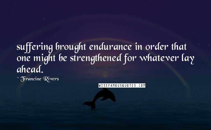 Francine Rivers Quotes: suffering brought endurance in order that one might be strengthened for whatever lay ahead.