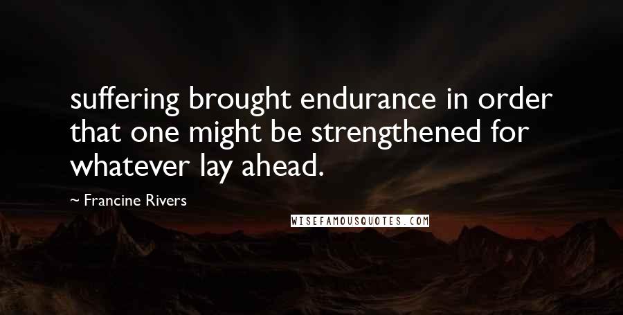 Francine Rivers Quotes: suffering brought endurance in order that one might be strengthened for whatever lay ahead.