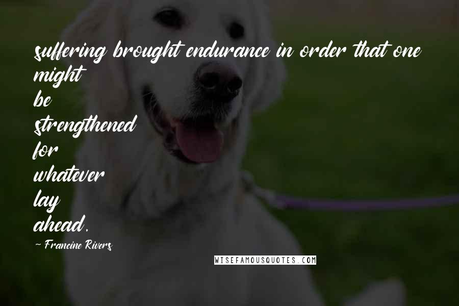 Francine Rivers Quotes: suffering brought endurance in order that one might be strengthened for whatever lay ahead.