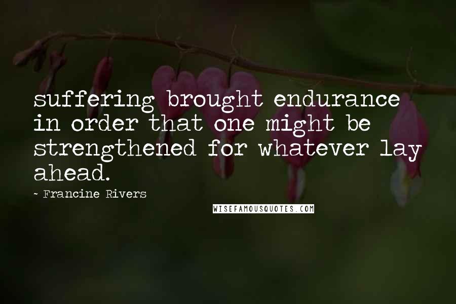 Francine Rivers Quotes: suffering brought endurance in order that one might be strengthened for whatever lay ahead.