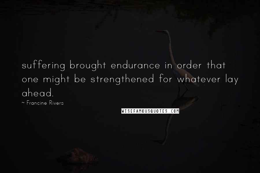 Francine Rivers Quotes: suffering brought endurance in order that one might be strengthened for whatever lay ahead.