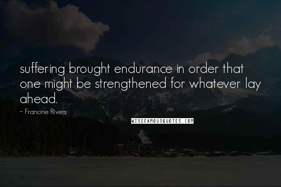 Francine Rivers Quotes: suffering brought endurance in order that one might be strengthened for whatever lay ahead.