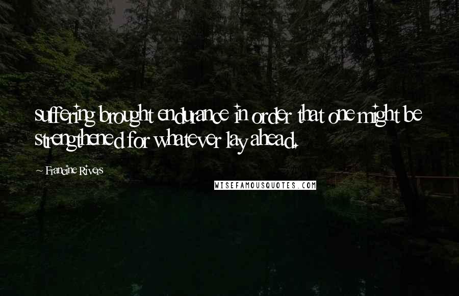 Francine Rivers Quotes: suffering brought endurance in order that one might be strengthened for whatever lay ahead.