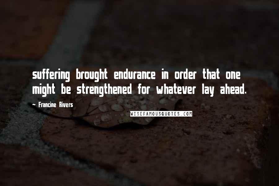 Francine Rivers Quotes: suffering brought endurance in order that one might be strengthened for whatever lay ahead.