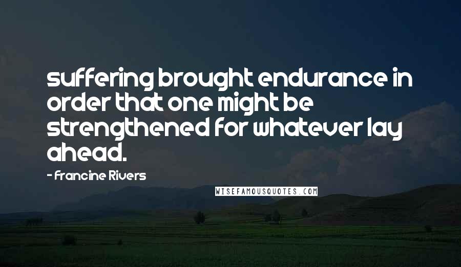 Francine Rivers Quotes: suffering brought endurance in order that one might be strengthened for whatever lay ahead.