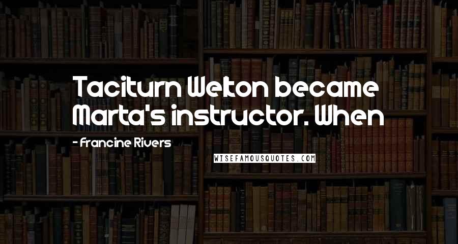 Francine Rivers Quotes: Taciturn Welton became Marta's instructor. When