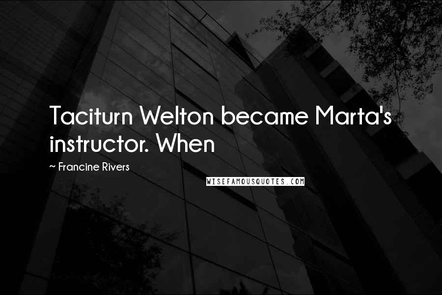 Francine Rivers Quotes: Taciturn Welton became Marta's instructor. When