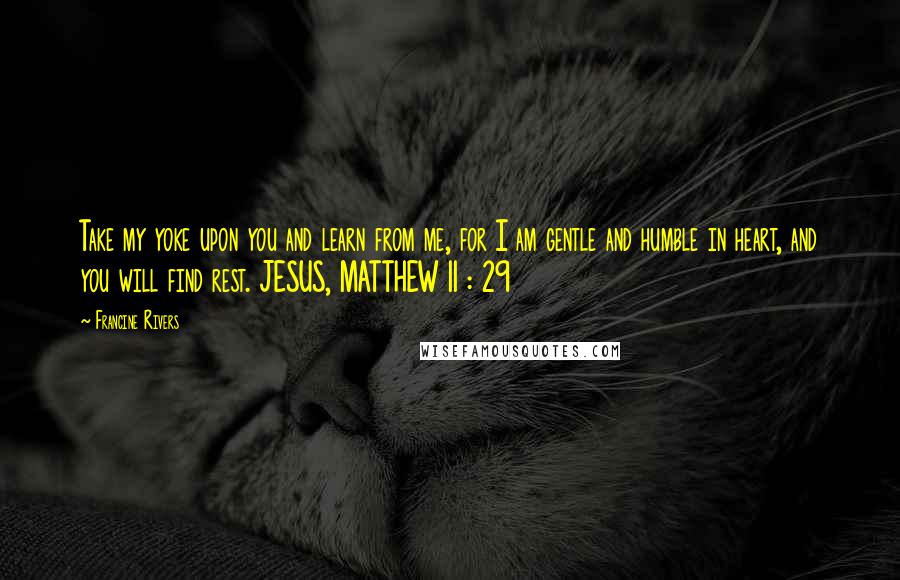 Francine Rivers Quotes: Take my yoke upon you and learn from me, for I am gentle and humble in heart, and you will find rest. JESUS, MATTHEW 11 : 29