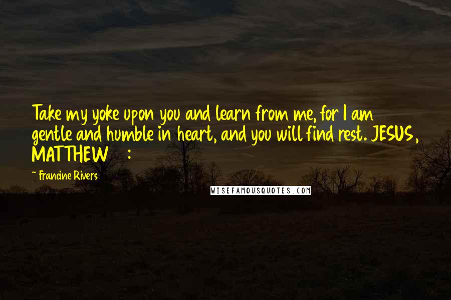 Francine Rivers Quotes: Take my yoke upon you and learn from me, for I am gentle and humble in heart, and you will find rest. JESUS, MATTHEW 11 : 29