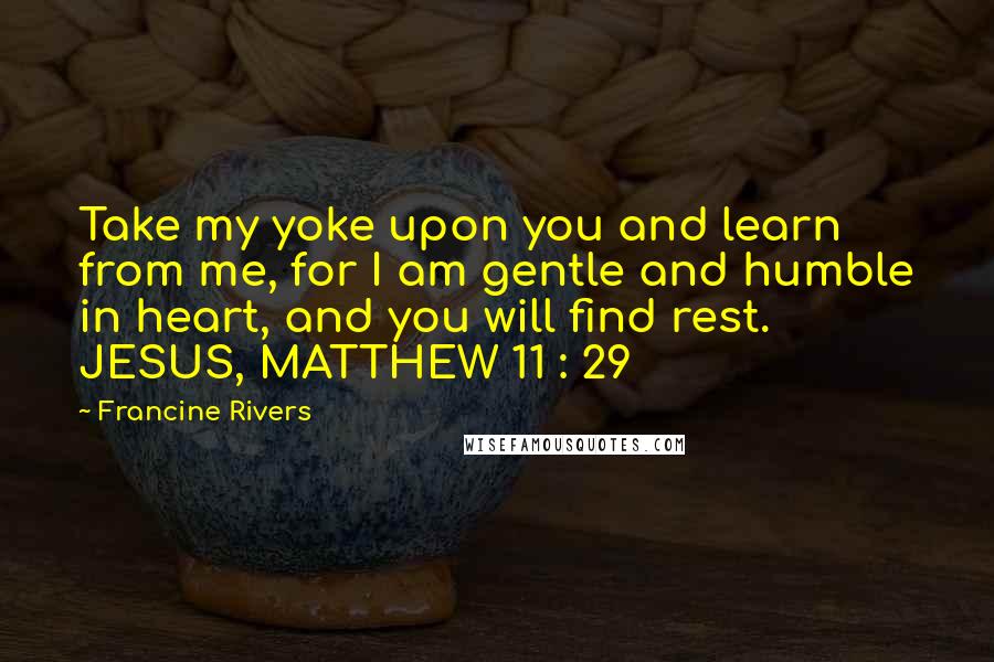 Francine Rivers Quotes: Take my yoke upon you and learn from me, for I am gentle and humble in heart, and you will find rest. JESUS, MATTHEW 11 : 29