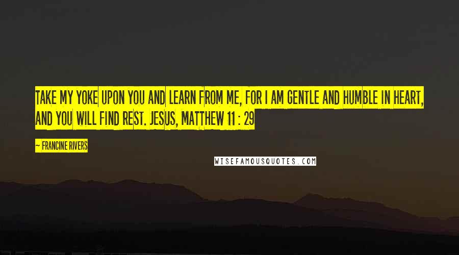 Francine Rivers Quotes: Take my yoke upon you and learn from me, for I am gentle and humble in heart, and you will find rest. JESUS, MATTHEW 11 : 29