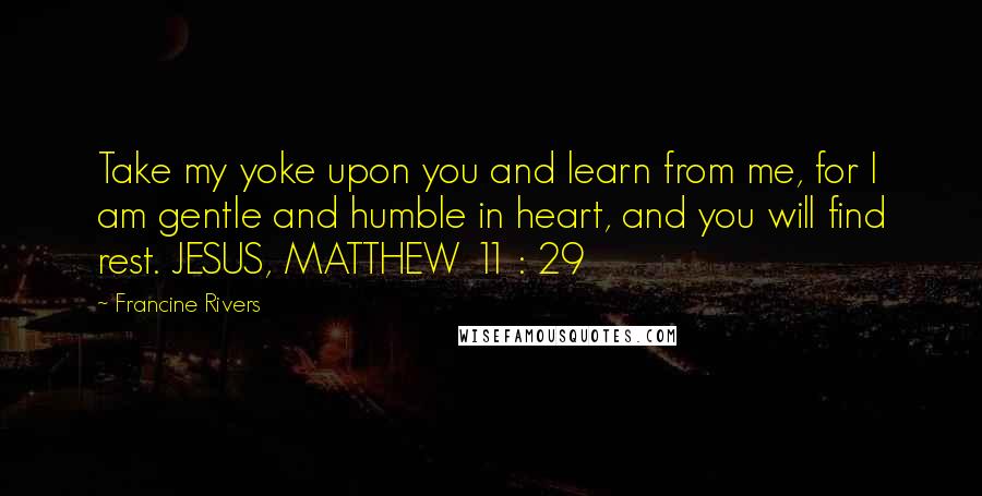 Francine Rivers Quotes: Take my yoke upon you and learn from me, for I am gentle and humble in heart, and you will find rest. JESUS, MATTHEW 11 : 29